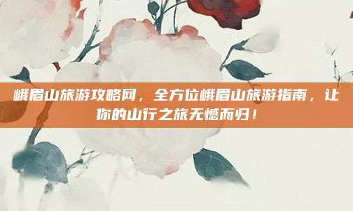 峨眉山旅游攻略网,全方位峨眉山旅游指南,让你的山行之旅无憾而归!
