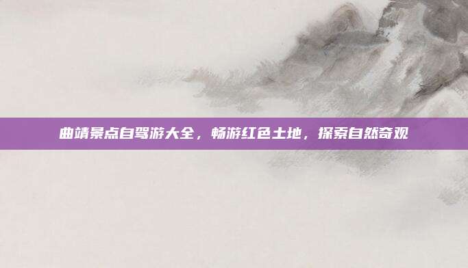 曲靖景点自驾游大全，畅游红色土地，探索自然奇观