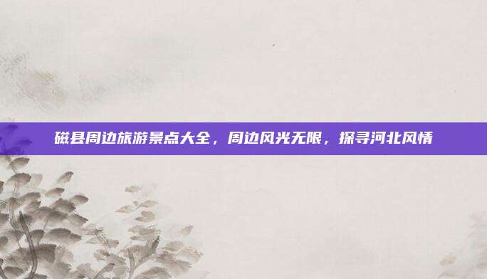磁县周边旅游景点大全,周边风光无限,探寻河北风情