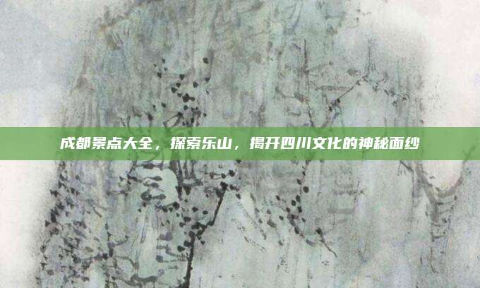 成都景点大全，探索乐山，揭开四川文化的神秘面纱