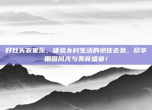 好灶头农家乐，体验乡村生活的绝佳去处，尽享田园风光与美食盛宴！