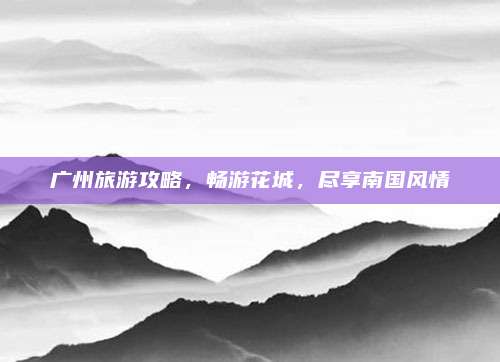 广州旅游攻略,畅游花城,尽享南国风情