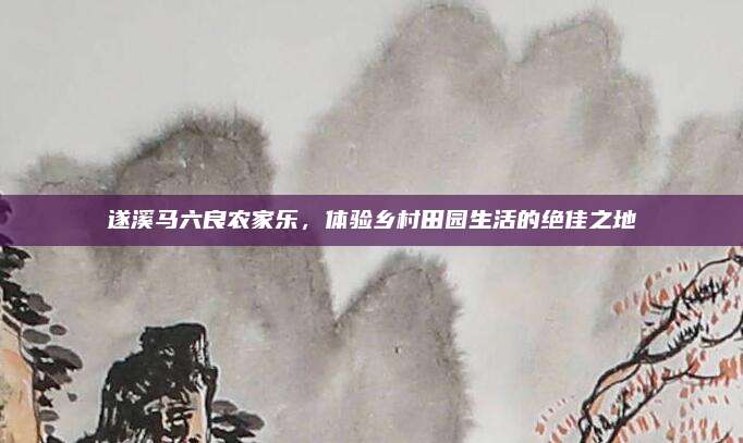 遂溪马六良农家乐,体验乡村田园生活的绝佳之地