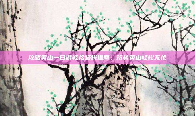 攻略黄山一日游轻松路线指南，玩转黄山轻松无忧