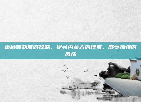 霍林郭勒旅游攻略,探寻内蒙古的瑰宝,感受独特的风情