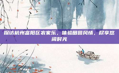 探访杭州富阳区农家乐,体验田园风情,尽享悠闲时光