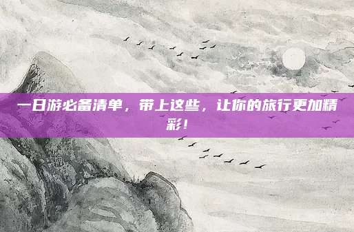 一日游必备清单，带上这些，让你的旅行更加精彩！