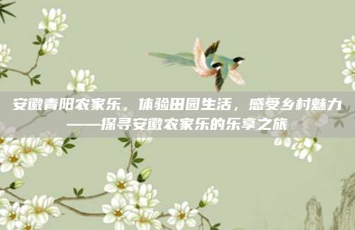 安徽青阳农家乐，体验田园生活，感受乡村魅力——探寻安徽农家乐的乐享之旅