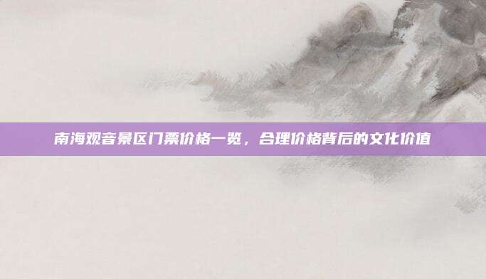 南海观音景区门票价格一览,合理价格背后的文化价值