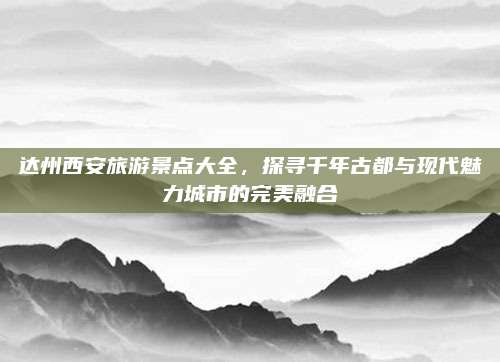 达州西安旅游景点大全，探寻千年古都与现代魅力城市的完美融合