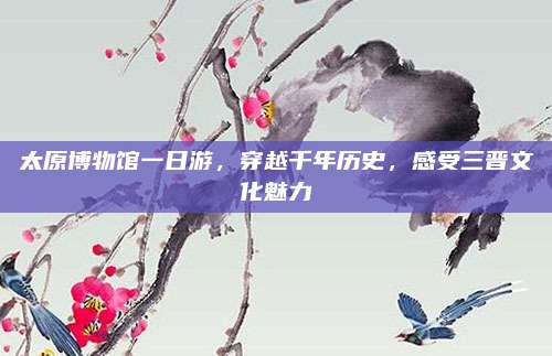 太原博物馆一日游，穿越千年历史，感受三晋文化魅力
