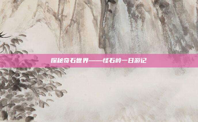 探秘奇石世界——怪石岭一日游记