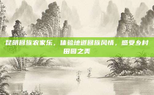 昆明回族农家乐，体验地道回族风情，感受乡村田园之美