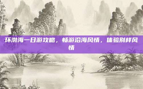 环渤海一日游攻略，畅游沿海风情，体验别样风情