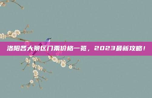 洛阳各大景区门票价格一览，2023最新攻略！