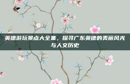 英德游玩景点大全集,探寻广东英德的美丽风光与人文历史