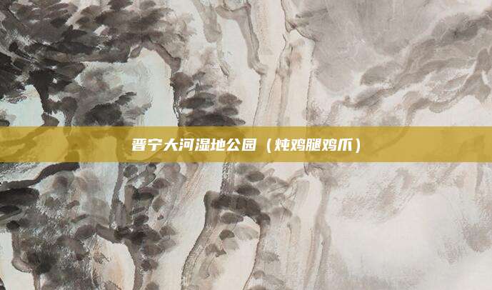 晋宁大河湿地公园（炖鸡腿鸡爪）