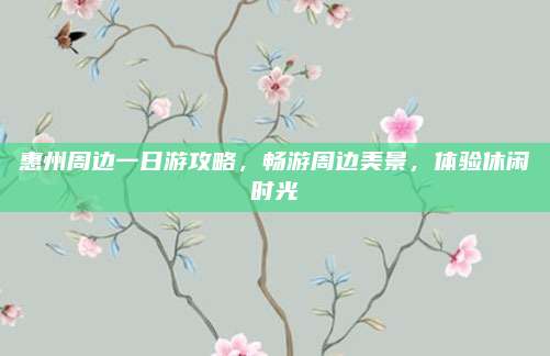 惠州周边一日游攻略，畅游周边美景，体验休闲时光