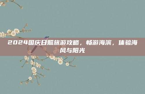 2024国庆日照旅游攻略,畅游海滨,体验海风与阳光