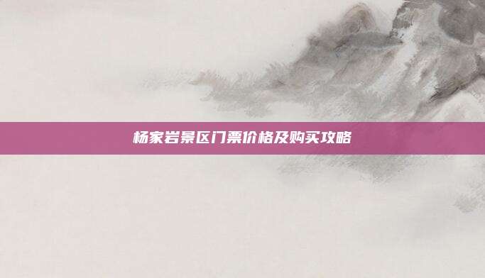 杨家岩景区门票价格及购买攻略