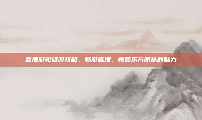 香港游轮旅游攻略，畅游维港，领略东方明珠的魅力