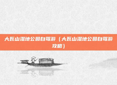 大瓦山湿地公园自驾游（大瓦山湿地公园自驾游攻略）