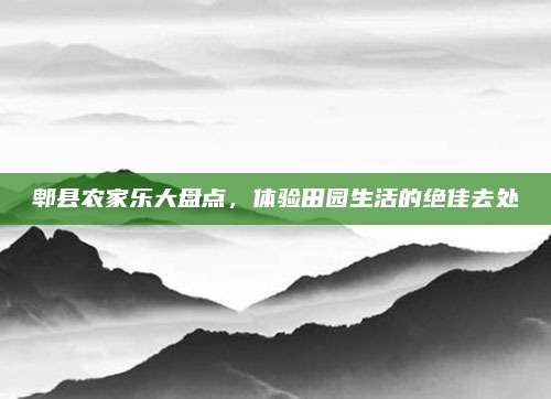 郫县农家乐大盘点，体验田园生活的绝佳去处
