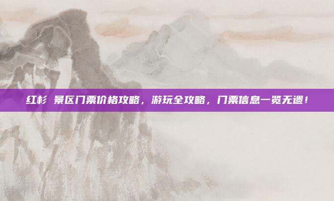 红杉邨景区门票价格攻略，游玩全攻略，门票信息一览无遗！
