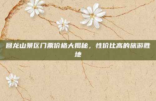 回龙山景区门票价格大揭秘,性价比高的旅游胜地