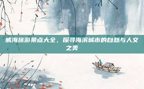 威海旅游景点大全,探寻海滨城市的自然与人文之美