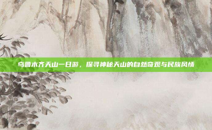 乌鲁木齐天山一日游，探寻神秘天山的自然奇观与民族风情