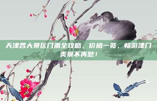 天津各大景区门票全攻略，价格一览，畅游津门美景不再愁！