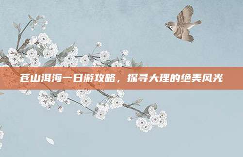 苍山洱海一日游攻略，探寻大理的绝美风光