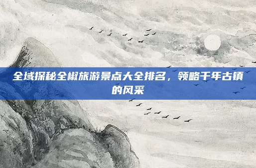 全域探秘全椒旅游景点大全排名,领略千年古镇的风采