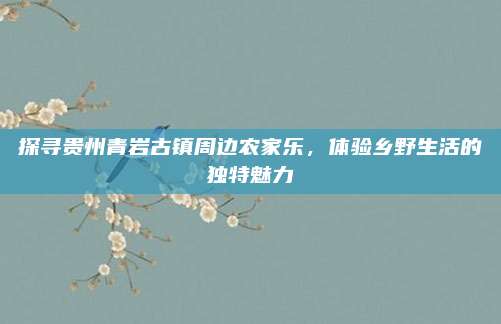 探寻贵州青岩古镇周边农家乐,体验乡野生活的独特魅力