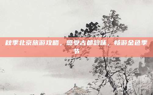 秋季北京旅游攻略,感受古都韵味,畅游金色季节