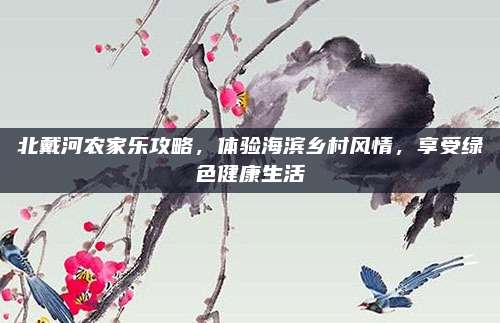 北戴河农家乐攻略，体验海滨乡村风情，享受绿色健康生活
