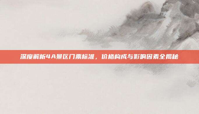 深度解析4A景区门票标准，价格构成与影响因素全揭秘