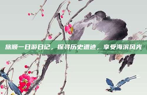 旅顺一日游日记，探寻历史遗迹，享受海滨风光