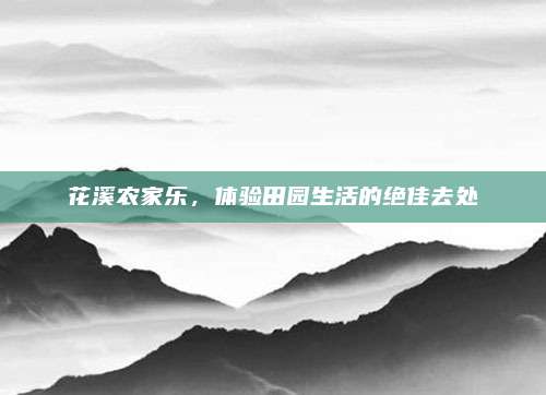 花溪农家乐，体验田园生活的绝佳去处