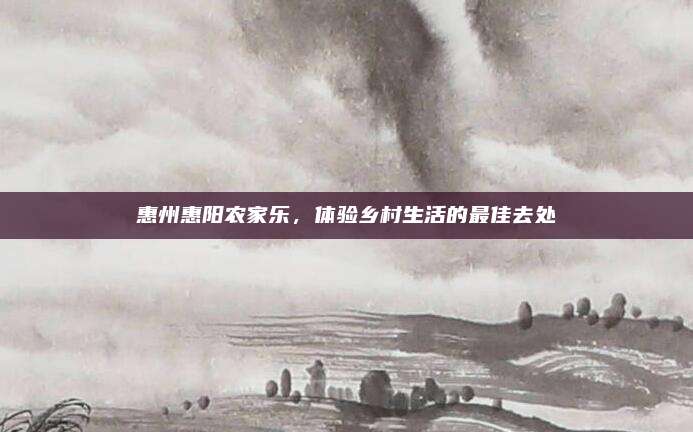 惠州惠阳农家乐,体验乡村生活的最佳去处