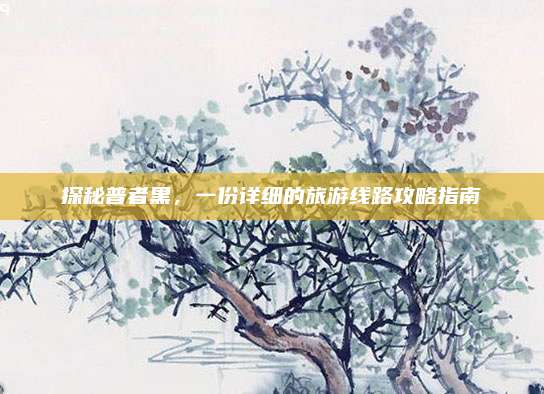 探秘普者黑,一份详细的旅游线路攻略指南