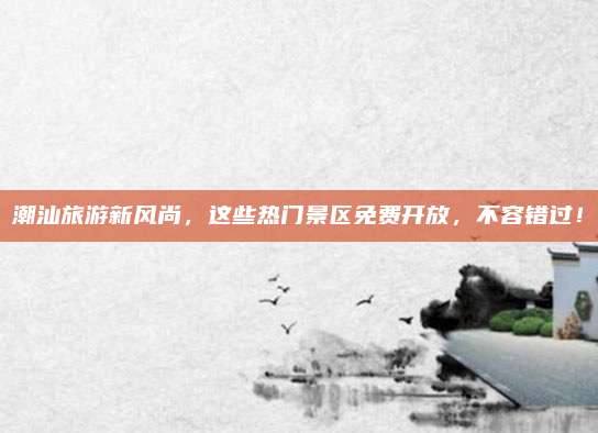 潮汕旅游新风尚，这些热门景区免费开放，不容错过！