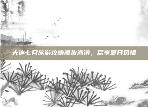 大连七月旅游攻略漫步海滨，尽享夏日风情