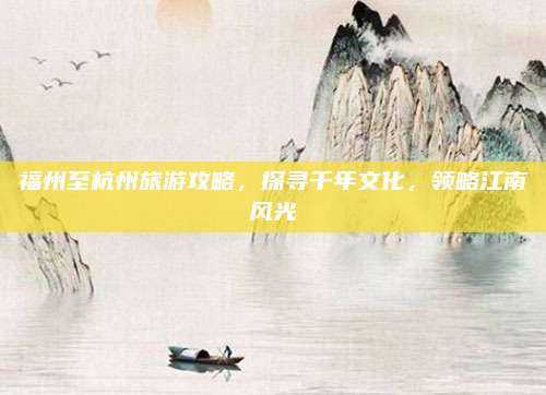福州至杭州旅游攻略，探寻千年文化，领略江南风光