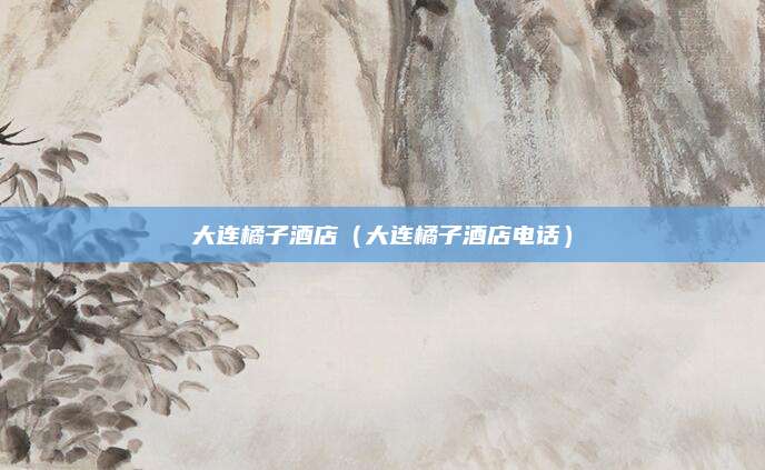 大连橘子酒店(大连橘子酒店电话)