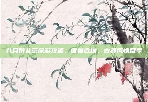 八月份北京旅游攻略，避暑胜地，古都风情尽享