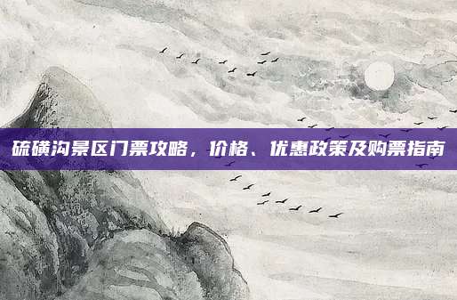 硫磺沟景区门票攻略,价格、优惠政策及购票指南