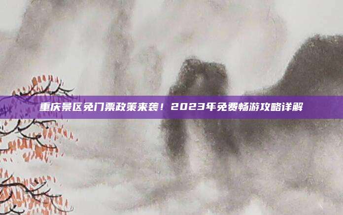 重庆景区免门票政策来袭!2023年免费畅游攻略详解