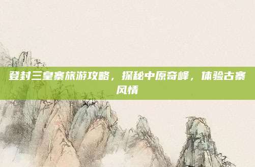 登封三皇寨旅游攻略,探秘中原奇峰,体验古寨风情
